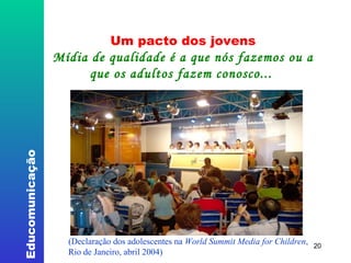 Um pacto dos jovens Mídia de qualidade é a que nós fazemos ou a que os adultos fazem conosco...  (Declaração dos adolescentes na  World Summit Media for Children ,  Rio de Janeiro, abril 2004) ‏ 