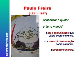 Paulo Freire   (1921 - 1997) ‏ Alfabetizar é ajudar  a “ler o mundo” -  a  ler a comunicação  que existe sobre o mundo. -  a  produzir comunicação  sobre o mundo. - a  produzir o mundo . 
