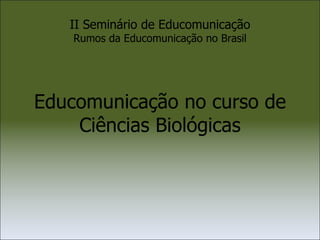 II Seminário de Educomunicação Rumos da Educomunicação no Brasil Educomunicação no curso de Ciências Biológicas 