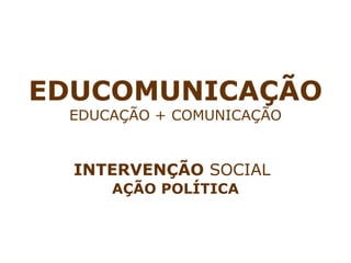 EDUCOMUNICAÇÃO EDUCAÇÃO + COMUNICAÇÃO INTERVENÇÃO  SOCIAL   AÇÃO POLÍTICA 