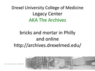 Drexel University College of MedicineLegacy CenterAKA The Archivesbricks and mortar in Phillyand onlinehttp://archives.drexelmed.edu/ Arch and 22nd Sts. 1938-1955 