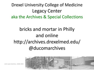 Drexel University College of MedicineLegacy Centeraka the Archives & Special Collectionsbricks and mortar in Phillyand onlinehttp://archives.drexelmed.edu/@ducomarchives Arch and 22nd Sts. 1938-1955 