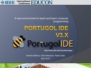 A new environment to teach and learn computer programming Portugol ide   v3.x http://www.dei.estt.ipt.pt/portugol António Manso, Célio Marques, Pedro Dias April 2010 