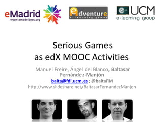 Serious Games
as edX MOOC Activities
Manuel Freire, Ángel del Blanco, Baltasar
Fernández-Manjón
balta@fdi.ucm.es ; @baltaFM
http://www.slideshare.net/BaltasarFernandezManjon
 