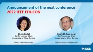 Announcement of the next conference
2022 IEEE EDUCON
Ilhem Kallel
Conference co-Chair
University of Sfax, Tunisia
ilhem.kallel@ieee.org
Habib M. Kammoun
Conference co-Chair
University of Sfax, Tunisia
habib.kammoun@ieee.org
 