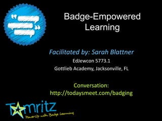 Badge-Empowered
Learning
Facilitated by: Sarah Blattner
EdJewcon 5773.1
Gottlieb Academy, Jacksonville, FL
Conversation:
http://todaysmeet.com/badging
 