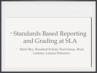 •   Standards Based Reporting
       and Grading at SLA
    •   Mark Bey, Rosalind Echols, Pearl Jonas, Brad
                Latimer, Larissa Pahomov
 