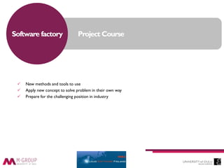 Software factory
 New methods and tools to use
 Apply new concept to solve problem in their own way
 Prepare for the challenging position in industry
Project Course
 