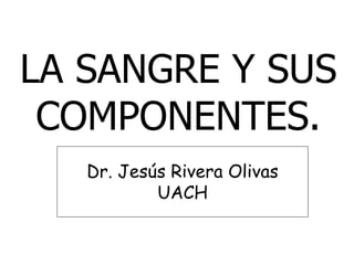 LA SANGRE Y SUS
COMPONENTES.
Dr. Jesús Rivera Olivas
UACH
 