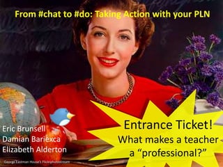 From #chat to #do: Taking Action with your PLN Entrance Ticket! What makes a teacher a “professional?” Eric Brunsell Damian Bariexca Elizabeth Alderton Brunsell‘sFlickrphotostream George Eastman House’s Flickrphotostream 