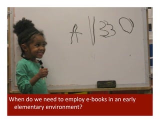 When	
  do	
  we	
  need	
  to	
  employ	
  e-­‐books	
  in	
  an	
  early	
  
 elementary	
  environment?	
  
 