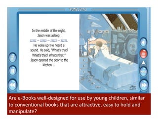 Are	
  e-­‐Books	
  well-­‐designed	
  for	
  use	
  by	
  young	
  children,	
  similar	
  
to	
  convenBonal	
  books	
  that	
  are	
  a"racBve,	
  easy	
  to	
  hold	
  and	
  
manipulate?	
  	
  
 