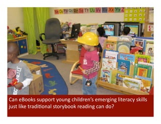 Can	
  eBooks	
  support	
  young	
  children’s	
  emerging	
  literacy	
  skills	
  
just	
  like	
  tradiBonal	
  storybook	
  reading	
  can	
  do?	
  
 