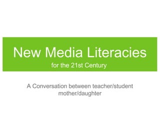 New Media Literacies ,[object Object],A Conversation between teacher/student mother/daughter 