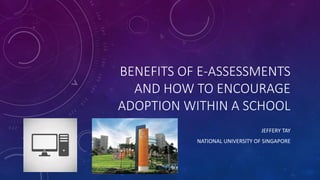 BENEFITS OF E-ASSESSMENTS
AND HOW TO ENCOURAGE
ADOPTION WITHIN A SCHOOL
JEFFERY TAY
NATIONAL UNIVERSITY OF SINGAPORE
 