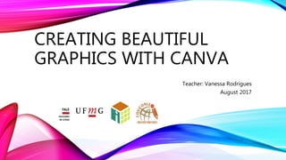 CREATING BEAUTIFUL
GRAPHICS WITH CANVA
Teacher: Vanessa Rodrigues
August 2017
 