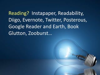 Reading?  Instapaper, Readability, Diigo, Evernote, Twitter, Posterous, Google Reader and Earth, Book Glutton, Zooburst…
