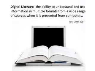 Digital Literacy:  the ability to understand and use information in multiple formats from a wide range of sources when it is presented from computers.Paul Gilser1997