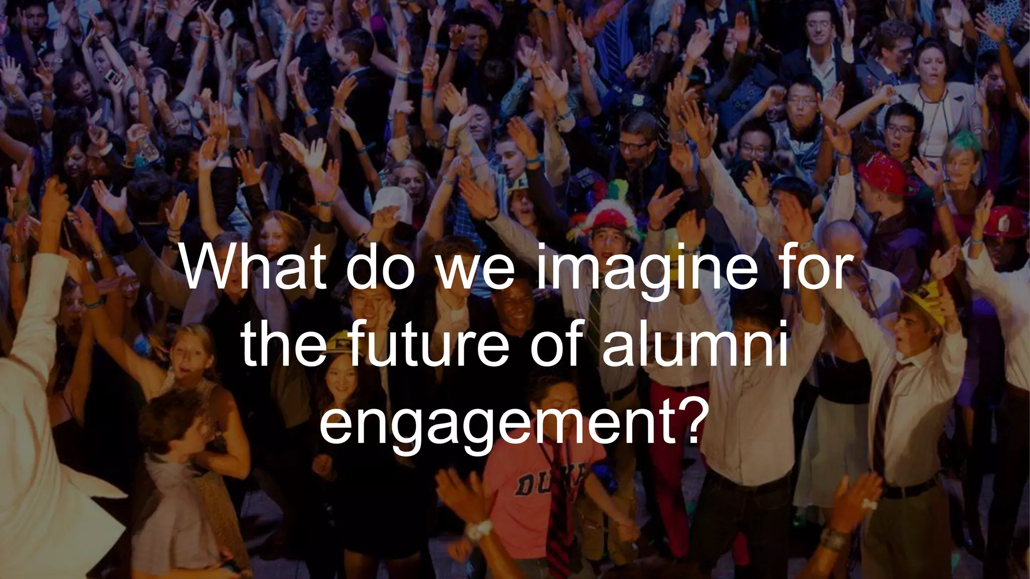 What do we imagine for
the future of alumni
engagement?
 