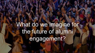 What do we imagine for
the future of alumni
engagement?
 