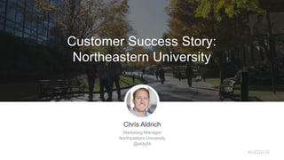 Customer Success Story:
Northeastern University
Chris Aldrich
Marketing Manager
Northeastern University
@aldy04
#inEDU16
 