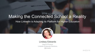 #inEDU16
Making the Connected School a Reality
How LinkedIn is Adapting its Platform for Higher Education
Lindsey Edwards
Head of Product
LinkedIn Enterprise Solutions
@linzedw
 