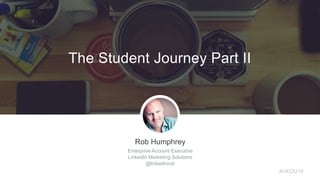 Rob Humphrey
Enterprise Account Executive
LinkedIn Marketing Solutions
@linkedinrob
#inEDU16
The Student Journey Part II
 