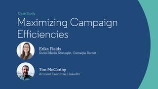 Erika Fields
Social Media Strategist, Carnegie Dartlet
Maximizing Campaign
Efficiencies
Tim McCarthy
Account Executive, LinkedIn
Case Study
 