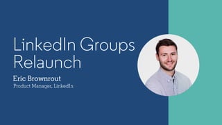 Eric Brownrout
Product Manager, LinkedIn
LinkedIn Groups
Relaunch
 