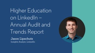 Jason Lipschutz
Insights Analyst, LinkedIn
Higher Education
on LinkedIn –
Annual Audit and
Trends Report
 
