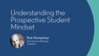 Rob Humphrey
Key Account Manager
LinkedIn
Understanding the
Prospective Student
Mindset
 