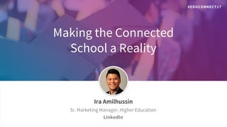 Making the Connected
School a Reality
​Ira Amilhussin
​Sr. Marketing Manager, Higher Education
​LinkedIn
#EDUCONNECT17
 