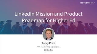 LinkedIn Mission and Product
Roadmap for Higher Ed
​Penry Price
​VP, Marketing Solutions
​LinkedIn
#EDUCONNECT17
 
