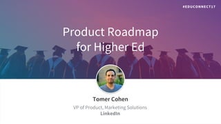 Product Roadmap
for Higher Ed
​Tomer Cohen
​VP of Product, Marketing Solutions
LinkedIn
#EDUCONNECT17
 