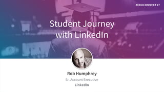 Student Journey
with LinkedIn
​Rob Humphrey
​Sr. Account Executive
​LinkedIn
#EDUCONNECT17
 