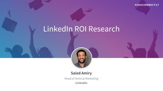 LinkedIn ROI Research
​Saied Amiry
​Head of Vertical Marketing
​LinkedIn
#EDUCONNECT17
 
