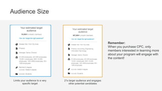 YOE vs. Seniority
Targeting Parameter Recommendation
Years of Experience Based on work history in member
profiles.
Great way to test audience targets. Can be
especially relevant for EMBA programs.
Seniority Based on position names listed
in members profiles.
Can be added as an additional filter.
 