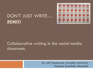 Collaborative writing in the social media classroom.  Dr. Leif Gustavson, Arcadia University Vanessa Scanfeld, MixedInk DON’T JUST WRITE… REMIX! 