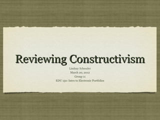 Reviewing ConstructivismReviewing Constructivism
Lindsay Schessler
March 20, 2012
Group 11
EDU 150: Intro to Electronic Portfolios
 