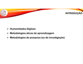  Humanidades Digitais
 Metodologias ativas de aprendizagem
 Metodologias de pesquisa (ou de investigação)
INTRODUÇÃO
 