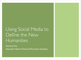 Using Social Media to
Deﬁne the New
Humanities
Antonio Viva
Associate Head of School, Worcester Academy
 