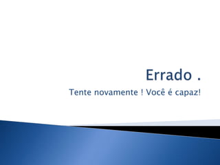 Tente novamente ! Você é capaz!
 