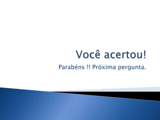 Parabéns !! Próxima pergunta.
 