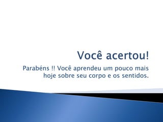 Parabéns !! Você aprendeu um pouco mais
      hoje sobre seu corpo e os sentidos.
 