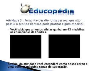    Você sabia que a nossos atletas ganharam 43 medalhas
    nas olimpíadas de Londres.




Ao final da atividade você entenderá como nosso corpo é
uma potente máquina capaz de superação.
 