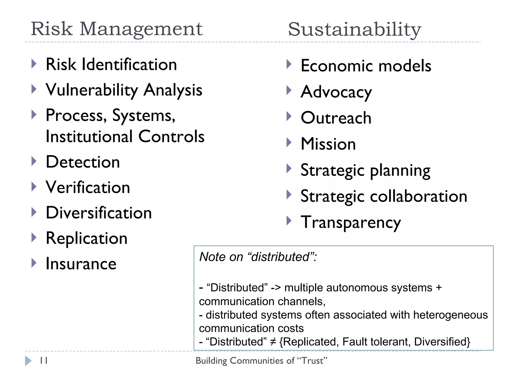 Risk Management Risk Identification Vulnerability Analysis  Process, Systems, Institutional Controls Detection Verification Diversification Replication Insurance Building Communities of “Trust” Economic models Advocacy Outreach Mission Strategic planning Strategic collaboration Transparency Note on “distributed”: -  “Distributed” -> multiple autonomous systems + communication channels, - distributed systems often associated with heterogeneous communication costs - “Distributed” ≠ {Replicated, Fault tolerant, Diversified} Sustainability 