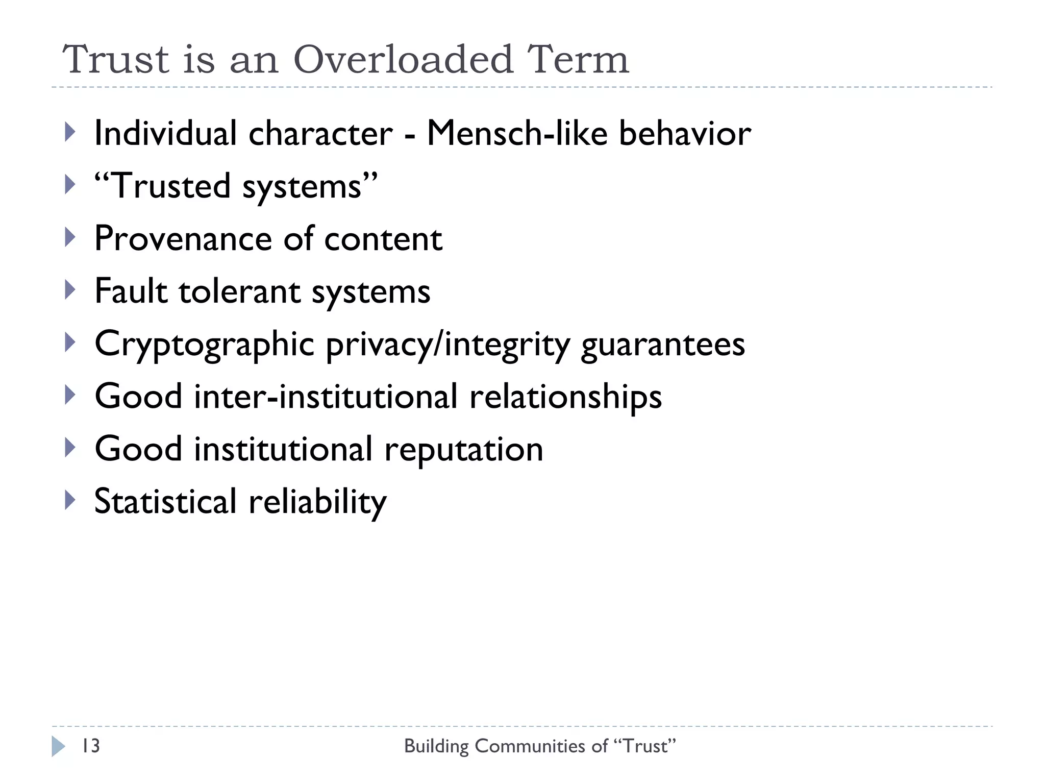 Trust is an Overloaded Term Individual character - Mensch-like behavior “ Trusted systems” Provenance of content Fault tolerant systems Cryptographic privacy/integrity guarantees Good inter-institutional relationships Good institutional reputation Statistical reliability Building Communities of “Trust” 