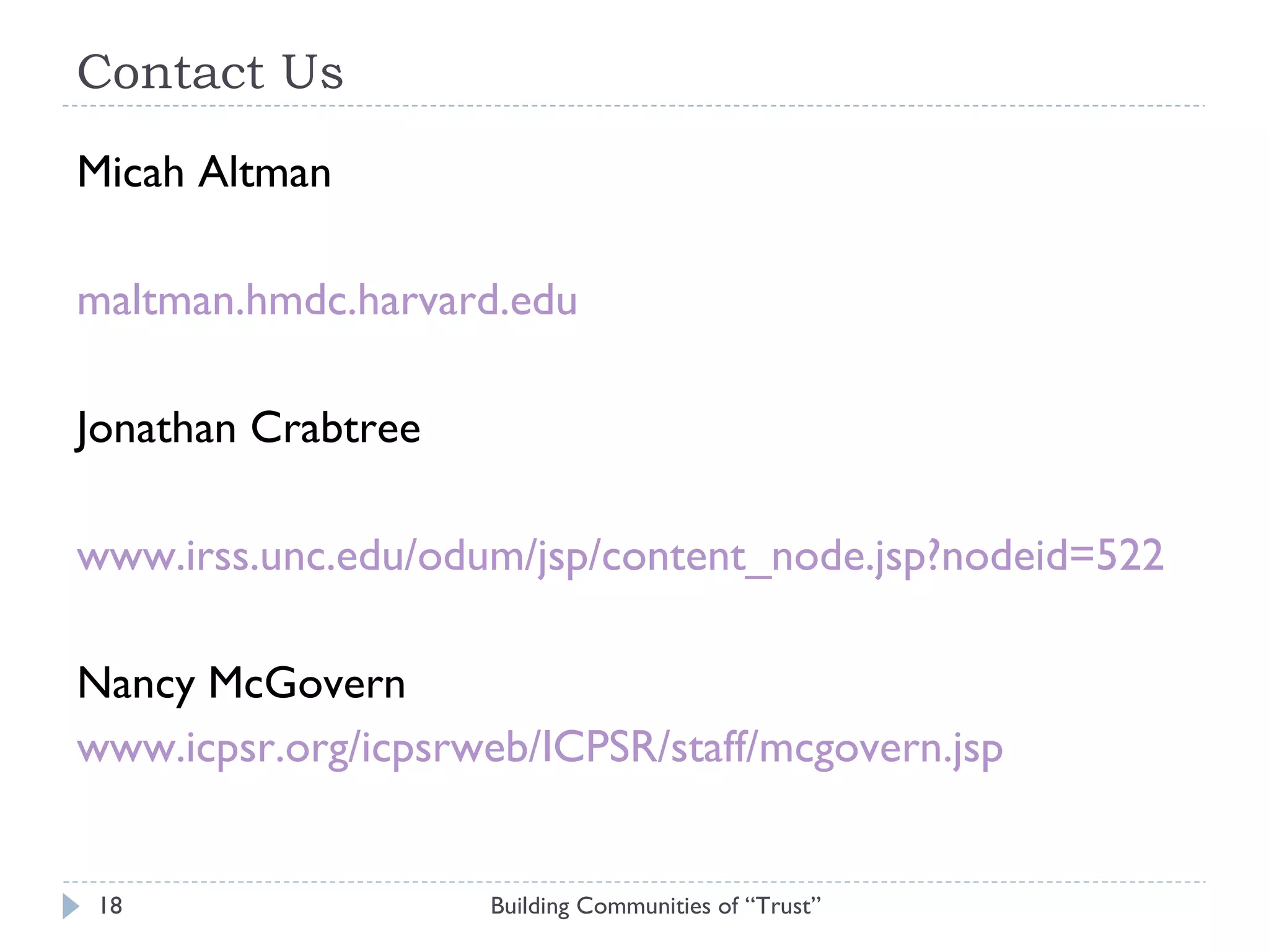Contact Us Micah Altman maltman.hmdc.harvard.edu Jonathan Crabtree www.irss.unc.edu/odum/jsp/content_node.jsp?nodeid=522 Nancy McGovern www.icpsr.org/icpsrweb/ICPSR/staff/mcgovern.jsp Building Communities of “Trust” 
