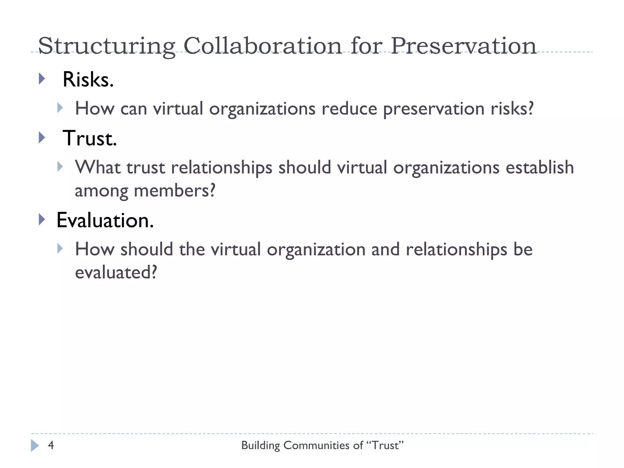 Structuring Collaboration for Preservation Risks.  How can virtual organizations reduce preservation risks?  Trust.  What trust relationships should virtual organizations establish among members? Evaluation.  How should the virtual organization and relationships be evaluated? Building Communities of “Trust” 