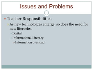 Issues and Problems

 Teacher Responsibilities
  Asnew technologies emerge, so does the need for
   new literacies.
    Digital
    Informational Literacy
      Information overload
 